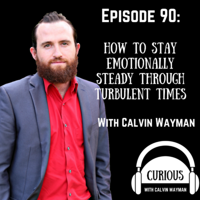 Episode 90 – How To Stay Emotionally Steady Through Turbulent Times With Calvin Wayman